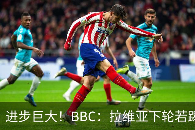 进步巨大！BBC：拉维亚下轮若踢60分钟 将创蓝军生涯连续出勤纪录